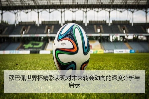 穆巴佩世界杯精彩表现对未来转会动向的深度分析与启示