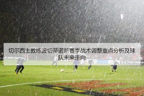 切尔西主教练波切蒂诺新赛季战术调整重点分析及球队未来走向