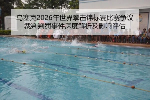 乌塞克2026年世界拳击锦标赛比赛争议裁判判罚事件深度解析及影响评估